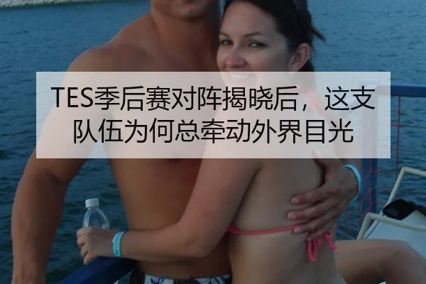 TES季后赛对阵揭晓后，这支队伍为何总牵动外界目光