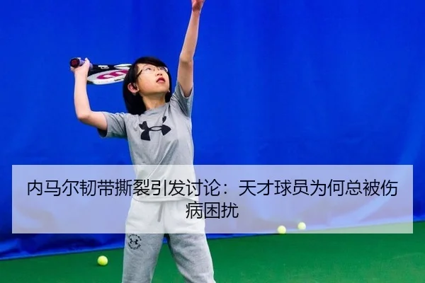 内马尔韧带撕裂引发讨论：天才球员为何总被伤病困扰