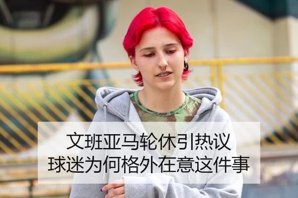 文班亚马轮休引热议 球迷为何格外在意这件事
