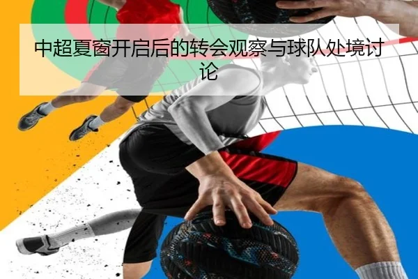 中超夏窗开启后的转会观察与球队处境讨论